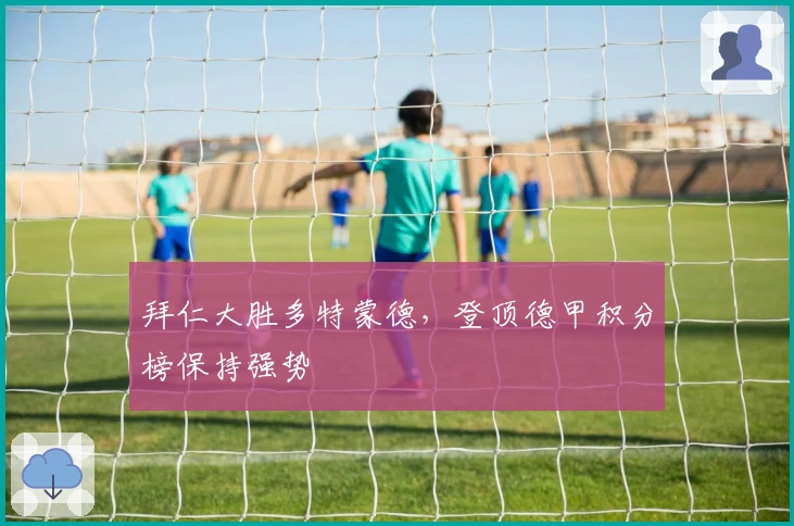 拜仁大胜多特蒙德，登顶德甲积分榜保持强势