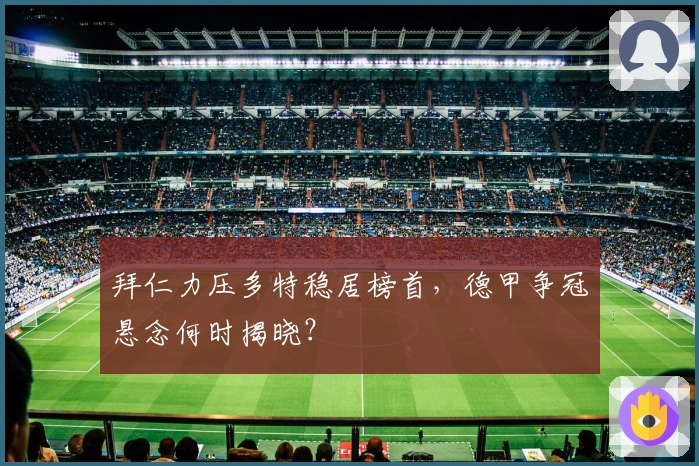 拜仁力压多特稳居榜首，德甲争冠悬念何时揭晓？