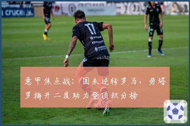 意甲焦点战：国米逆转罗马，劳塔罗梅开二度助力登顶积分榜