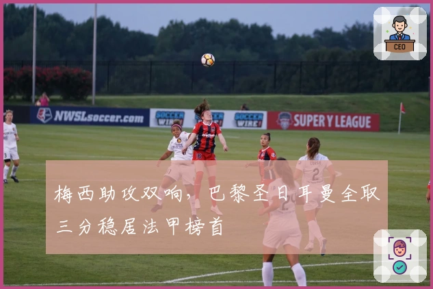 梅西助攻双响,巴黎圣日耳曼全取三分稳居法甲榜首