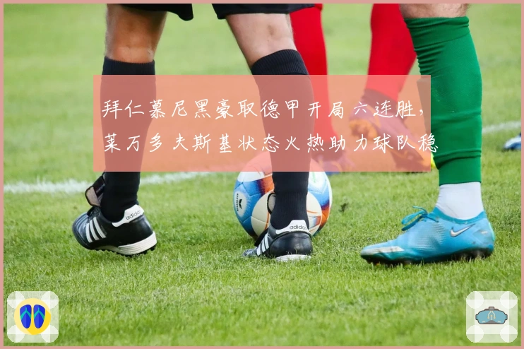 拜仁慕尼黑豪取德甲开局六连胜，莱万多夫斯基状态火热助力球队稳居榜首