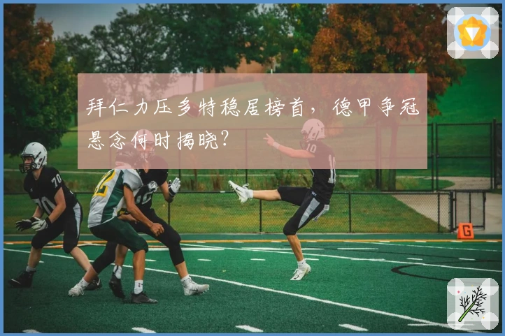 拜仁力压多特稳居榜首，德甲争冠悬念何时揭晓？