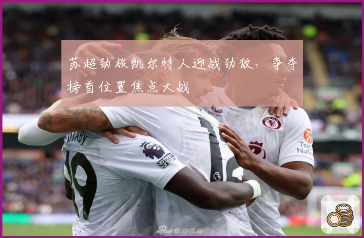 苏超劲旅凯尔特人迎战劲敌，争夺榜首位置焦点大战