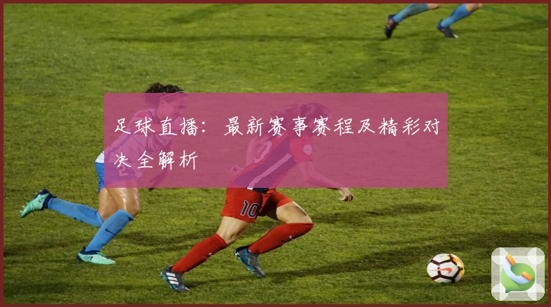 足球直播:最新赛事赛程及精彩对决全解析