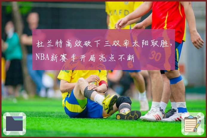 杜兰特高效砍下三双率太阳取胜，NBA新赛季开局亮点不断