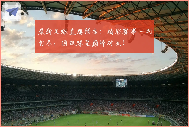最新足球直播预告：精彩赛事一网打尽，顶级球星巅峰对决！