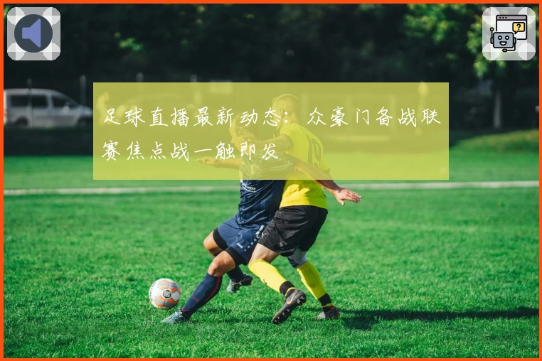 足球直播最新动态:众豪门备战联赛焦点战一触即发