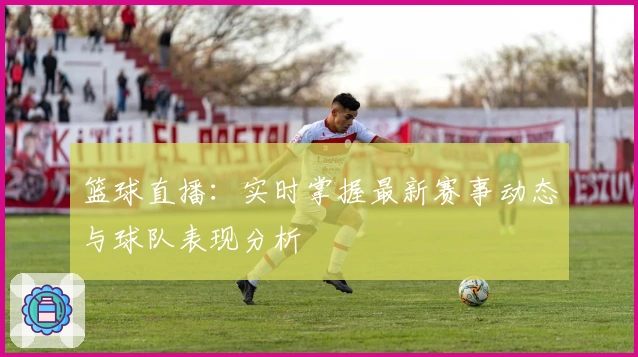篮球直播：实时掌握最新赛事动态与球队表现分析