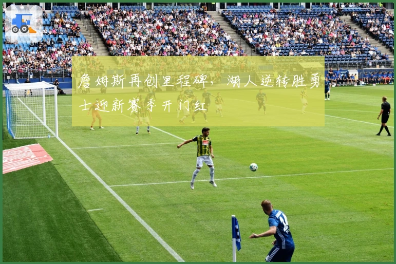 詹姆斯再创里程碑，湖人逆转胜勇士迎新赛季开门红