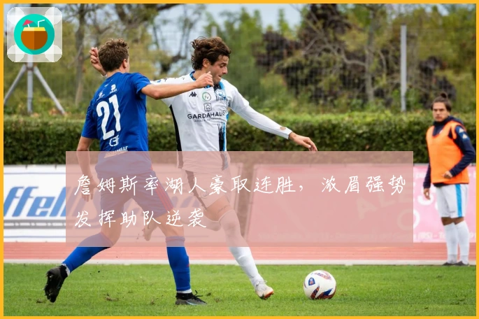 詹姆斯率湖人豪取连胜，浓眉强势发挥助队逆袭