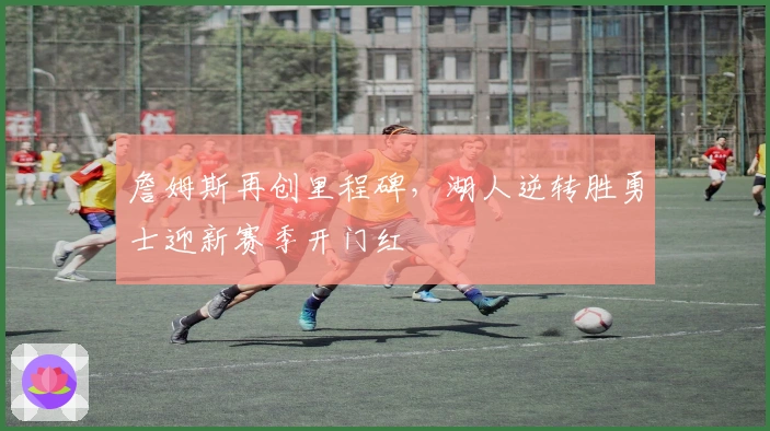 詹姆斯再创里程碑，湖人逆转胜勇士迎新赛季开门红