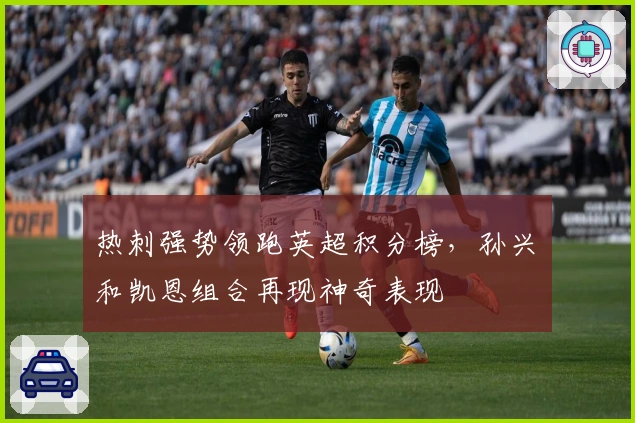 热刺强势领跑英超积分榜，孙兴慜和凯恩组合再现神奇表现