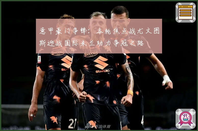 意甲豪门争锋：本轮焦点战尤文图斯迎战国际米兰助力争冠之路