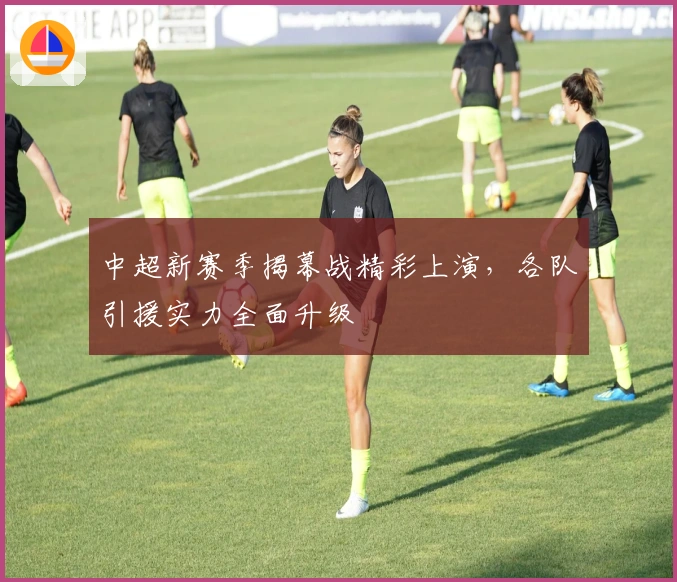 中超新赛季揭幕战精彩上演，各队引援实力全面升级