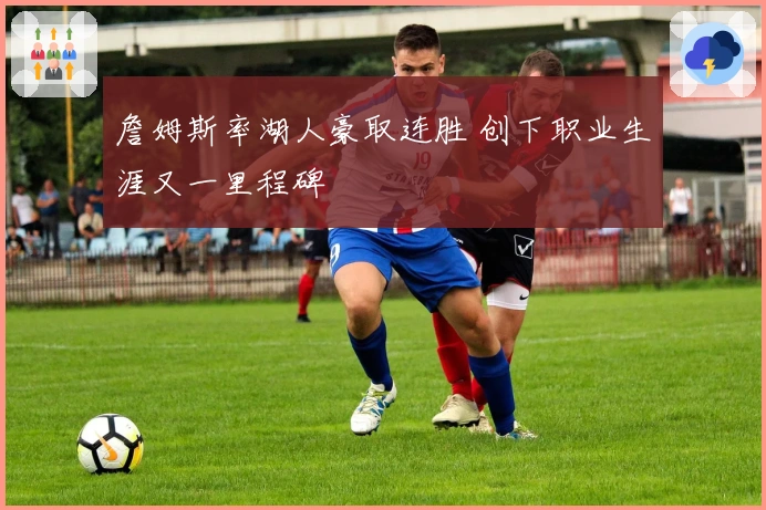 詹姆斯率湖人豪取连胜 创下职业生涯又一里程碑