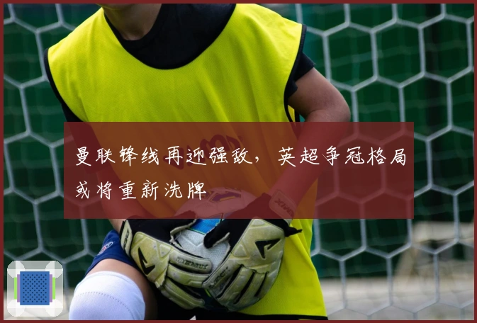 曼联锋线再迎强敌，英超争冠格局或将重新洗牌