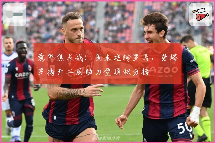 意甲焦点战：国米逆转罗马，劳塔罗梅开二度助力登顶积分榜