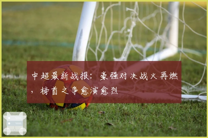 中超最新战报:豪强对决战火再燃,榜首之争愈演愈烈