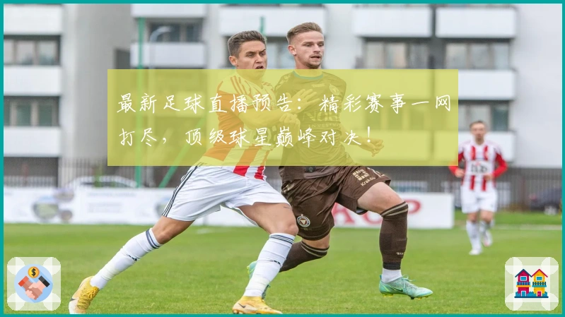 最新足球直播预告：精彩赛事一网打尽，顶级球星巅峰对决！