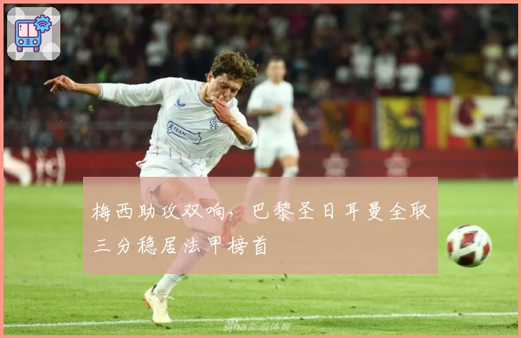 梅西助攻双响，巴黎圣日耳曼全取三分稳居法甲榜首